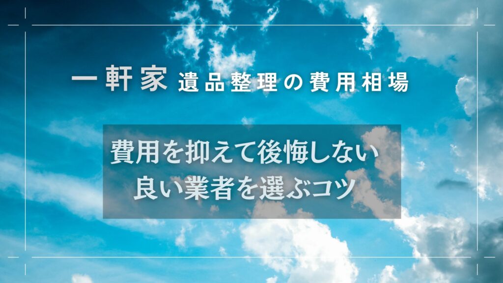 【一軒家】遺品整理の費用相場を徹底解説！後悔しない業者の選び方とは？